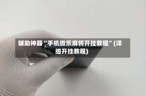 辅助神器“手机微乐麻将开挂教程”(详细开挂教程)