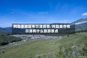 阿勒泰地区布尔津疫情/阿勒泰市布尔津有什么旅游景点