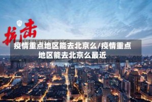 疫情重点地区能去北京么/疫情重点地区能去北京么最近