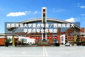 西南民族大学重点专业／西南民族大学重点专业有哪些