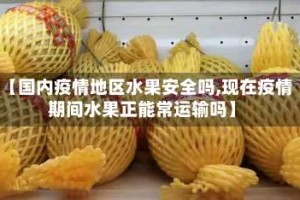 【国内疫情地区水果安全吗,现在疫情期间水果正能常运输吗】