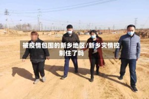 被疫情包围的新乡地区/新乡灾情控制住了吗