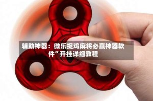 辅助神器：微乐捉鸡麻将必赢神器软件”开挂详细教程