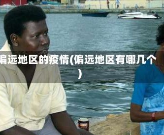 偏远地区的疫情(偏远地区有哪几个)