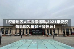 【疫情地区火车会停运吗,2021年受疫情影响火车会不会停运】