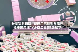 分享实测辅助“雀神广东麻将万能开挂器通用版”(必备工具)辅助教学