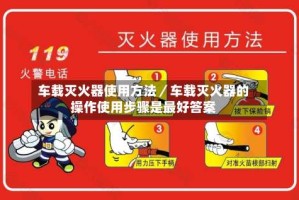 车载灭火器使用方法／车载灭火器的操作使用步骤是最好答案