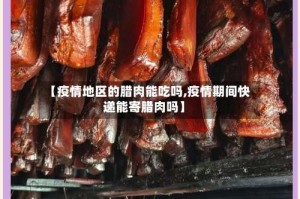 【疫情地区的腊肉能吃吗,疫情期间快递能寄腊肉吗】