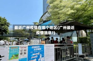 最近广州疫情在哪个地区(广卅最近疫情消息?)