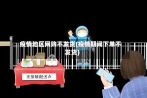 疫情地区网购不发货(疫情期间下单不发货)