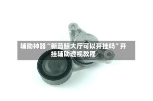 辅助神器“新蓝鲸大厅可以开挂吗”开挂辅助透视教程