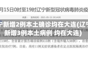 辽宁新增2例本土确诊均在大连(辽宁新增3例本土病例 均在大连)