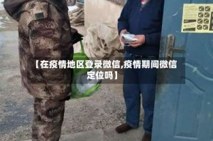 【在疫情地区登录微信,疫情期间微信定位吗】