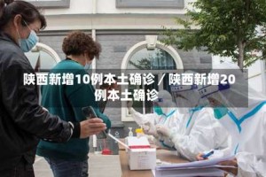 陕西新增10例本土确诊／陕西新增20例本土确诊