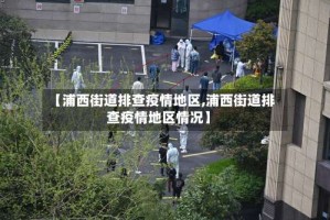 【浦西街道排查疫情地区,浦西街道排查疫情地区情况】