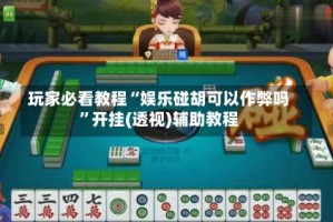 玩家必看教程“娱乐碰胡可以作弊吗”开挂(透视)辅助教程