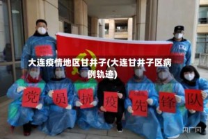 大连疫情地区甘井子(大连甘井子区病例轨迹)