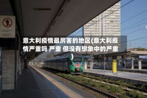 意大利疫情最厉害的地区(意大利疫情严重吗 严重 但没有想象中的严重)