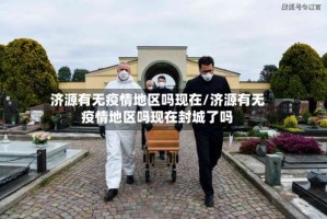 济源有无疫情地区吗现在/济源有无疫情地区吗现在封城了吗