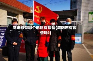 咸阳都有哪个地区有疫情(咸阳市有疫情吗?)