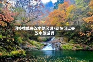 因疫情能去汉中地区吗/现在可以去汉中旅游吗