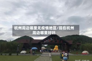 杭州周边哪里无疫情地区/现在杭州周边哪里好玩
