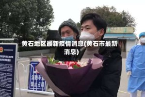黄石地区最新疫情消息(黄石市最新消息)