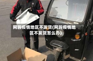 网购疫情地区不发货(网购疫情地区不发货怎么办)