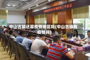 中山古镇还算疫情地区吗(中山古镇有疫情吗)