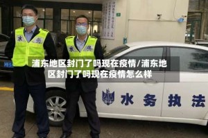 浦东地区封门了吗现在疫情/浦东地区封门了吗现在疫情怎么样
