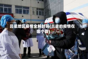 吕梁地区疫情全解封吗(吕梁的疫情在哪个县)