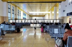 喀什地区重点疫情区(喀什地区重点疫情区域)
