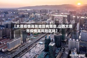 【太原疫情高发地区有哪些,山西太原市疫情高风险区吗】