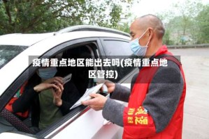 疫情重点地区能出去吗(疫情重点地区管控)