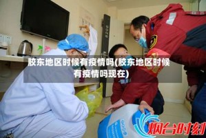 胶东地区时候有疫情吗(胶东地区时候有疫情吗现在)