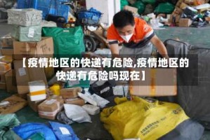 【疫情地区的快递有危险,疫情地区的快递有危险吗现在】