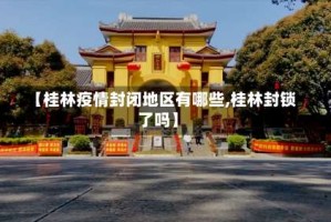 【桂林疫情封闭地区有哪些,桂林封锁了吗】