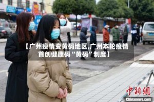 【广州疫情变黄码地区,广州本轮疫情首创健康码“黄码”制度】