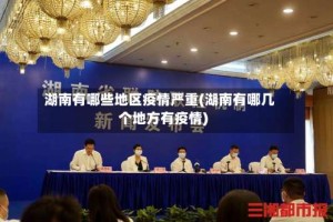 湖南有哪些地区疫情严重(湖南有哪几个地方有疫情)