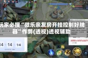 玩家必搜“微乐亲友房开挂控制好牌器”作弊(透视)透视辅助