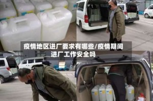 疫情地区进厂要求有哪些/疫情期间进厂工作安全吗