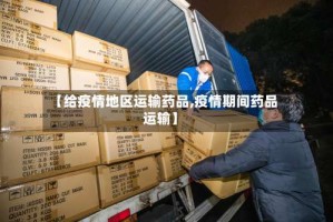 【给疫情地区运输药品,疫情期间药品运输】