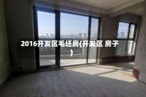 2016开发区毛坯房(开发区 房子)