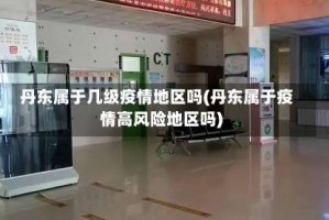 丹东属于几级疫情地区吗(丹东属于疫情高风险地区吗)