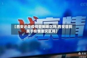 【西安还是疫情管制地区吗,西安目前属于疫情重灾区吗】