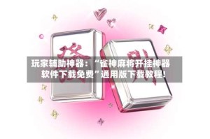 玩家辅助神器：“雀神麻将开挂神器软件下载免费”通用版下载教程!