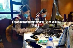 【邻水疫情封控地区查询,邻水要封城了吗】