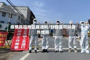 疫情风控地区能进吗/封控区可以去外地吗