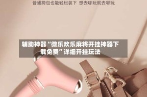 辅助神器“微乐欢乐麻将开挂神器下载免费”详细开挂玩法