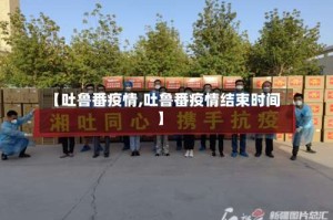 【吐鲁番疫情,吐鲁番疫情结束时间】